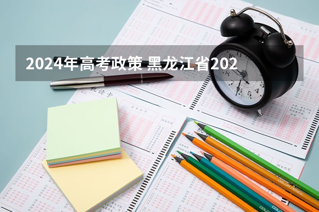 2024年高考政策 黑龙江省2023年高考政策 2024年高考少数民族加分政策