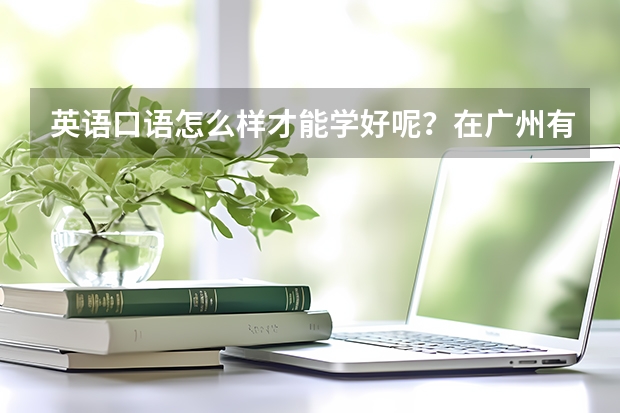 英语口语怎么样才能学好呢？在广州有什么培训好的英语口语培训机构吗?