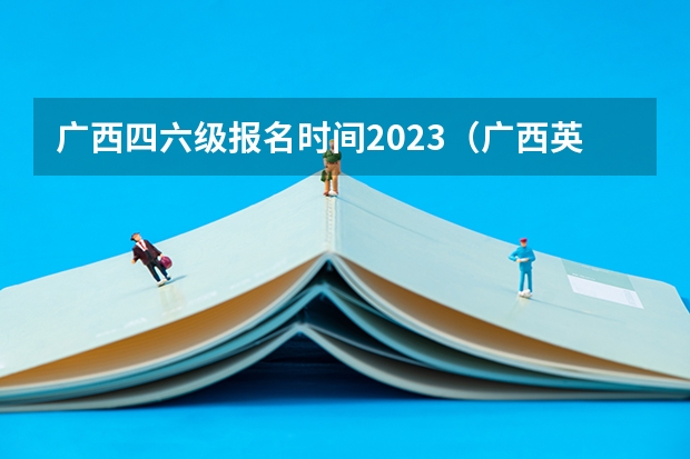广西四六级报名时间2023（广西英语四级报名时间下半年）