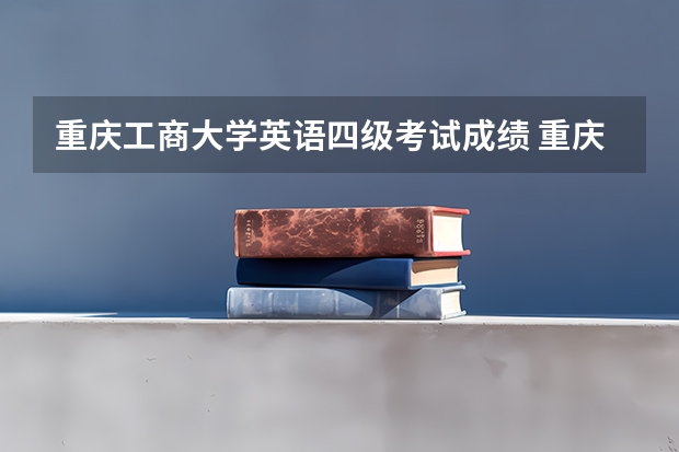 重庆工商大学英语四级考试成绩 重庆工商大学毕业条件？