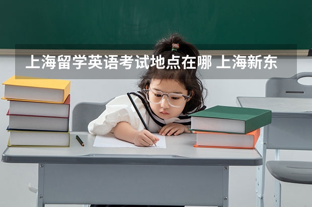 上海留学英语考试地点在哪 上海新东方六级英语报名地点在哪里报？