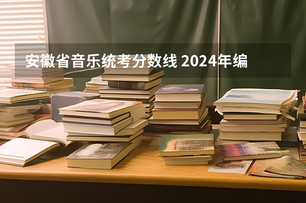 安徽省音乐统考分数线 2024年编导艺考生新政策 2024年音乐艺考时间